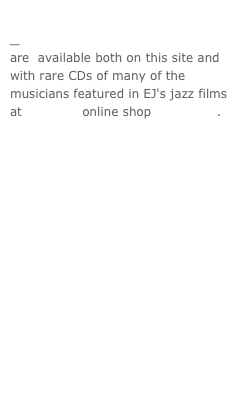 
_ DVDs  are  available both on this site and with rare CDs of many of the musicians featured in EJ's jazz films at Discogs online shop EJProjects.












